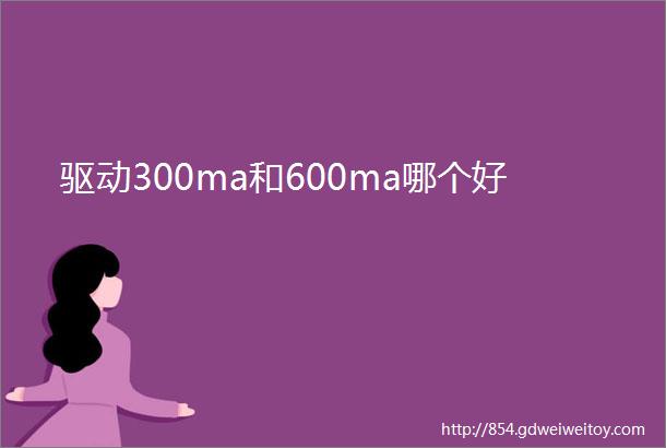 驱动300ma和600ma哪个好